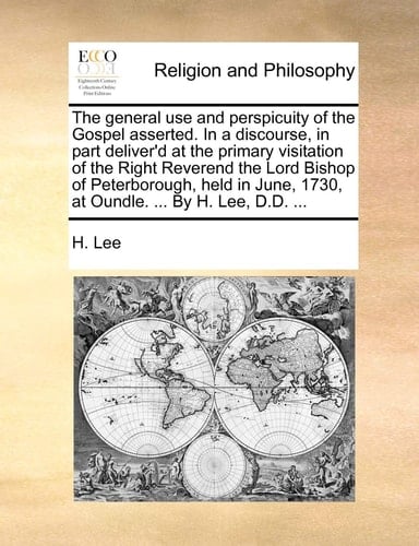The general use and perspicuity of the Gospel asserted. In a discourse, in part deliver'd at the primary visitation of the Right Reverend the Lord ... 1730, at Oundle. ... By H. Lee, D.D. ...