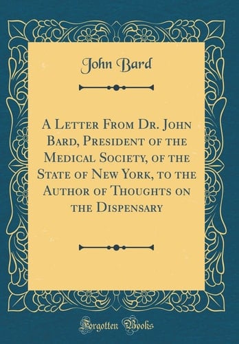 A Letter from Dr. John Bard, President of the Medical Society, of the State of New York, to the Author of Thoughts on the Dispensary (Classic Reprint)