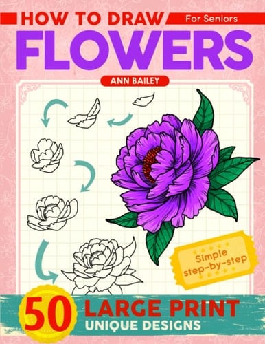 How To Draw Flowers For Seniors Large Print: 50 Unique Designs Beautiful Flowers with Simple Step-by Step Instructions for Adults, Seniors (Beginner Drawing Guides Book)