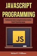 JavaScript Programming The Ultimate User Guide to Learning the Essentials of JavaScript Computer Programming Language (JavaScript, JavaScript Programming, JavaScript and Jquery)