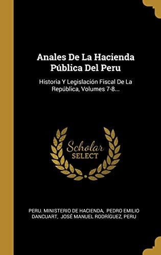 Anales De La Hacienda Pública Del Peru Historia Y Legislación Fiscal De La República, Volumes 7-8...