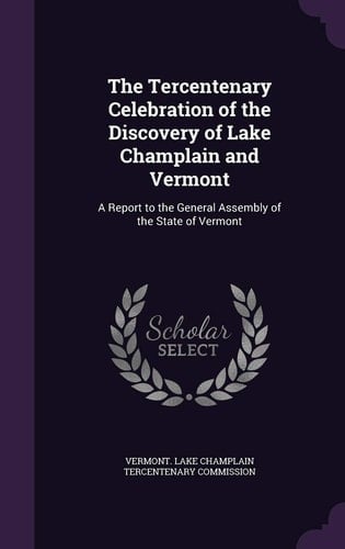 The Tercentenary Celebration of the Discovery of Lake Champlain and Vermont A Report to the General Assembly of the State of Vermont