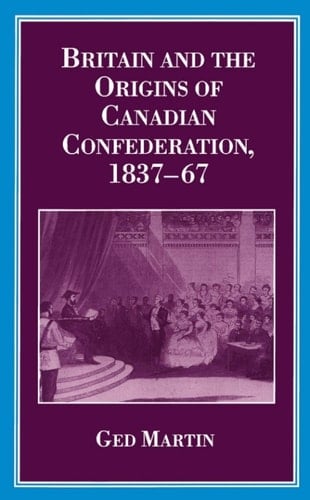 Britain and the Origins of Canadian Confederation, 1837-67