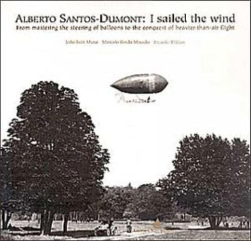 Alberto Santos-Dumont I Sailed the Wind : from Mastering the Steering of Balloons to the Conquest of Heavier-than-air Flight, 1898-1910