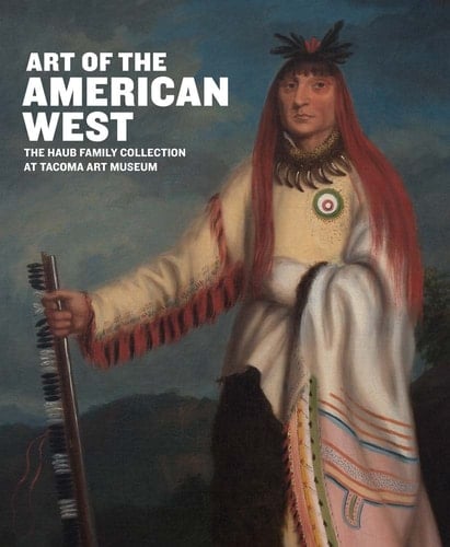 Art of the American West The Haub Family Collection at Tacoma Art Museum