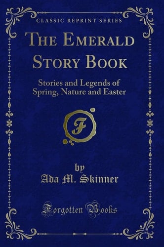 The Emerald Story Book Stories and Legends of Spring, Nature and Easter (Classic Reprint)