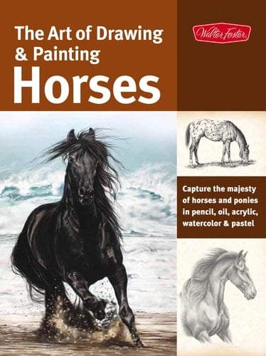 The Art of Drawing & Painting Horses Capture the Majesty of Horses and Ponies in Pencil, Oil, Acrylic, Watercolor & Pastel