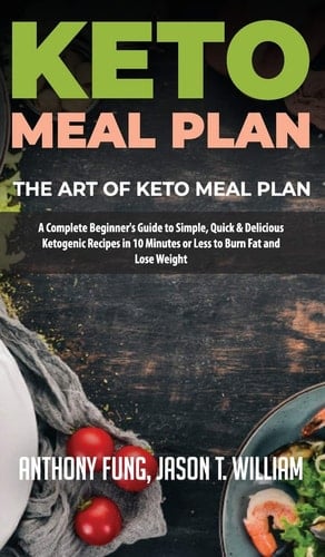 Keto Meal Plan - The Art of Keto Meal Plan A Complete Beginner's Guide to Simple, Quick & Delicious Ketogenic Recipes in 10 Minutes Or Less to Burn Fat and Lose Weight
