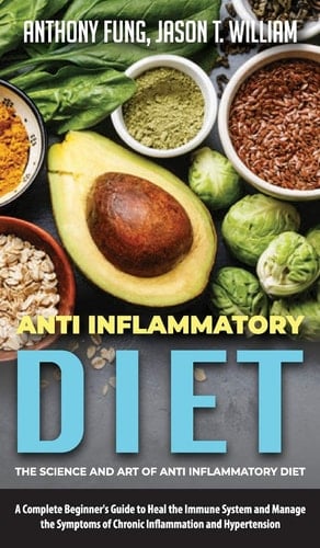 Anti Inflammatory Diet - The Science and Art of Anti Inflammatory Diet A Complete Beginner's Guide to Heal the Immune System and Manage the Symptoms of Chronic Inflammation and Hypertension