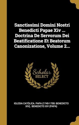 Sanctissimi Domini Nostri Benedicti Papae Xiv ... Doctrina De Servorum Dei Beatificatione Et Beatorum Canonizatione, Volume 2...