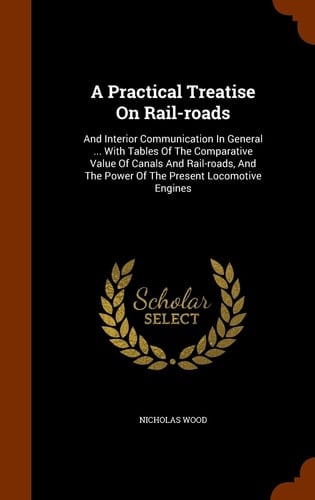A Practical Treatise On Rail-roads And Interior Communication In General ... With Tables Of The Comparative Value Of Canals And Rail-roads, And The Power Of The Present Locomotive Engines