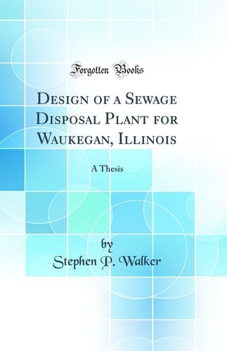 Design of a Sewage Disposal Plant for Waukegan, Illinois A Thesis (Classic Reprint)