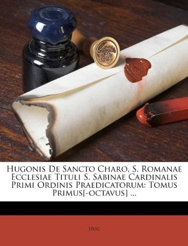 Hugonis De Sancto Charo, S. Romanae Ecclesiae Tituli S. Sabinae Cardinalis Primi Ordinis Praedicatorum: Tomus Primus[-octavus] ... (Italian Edition)