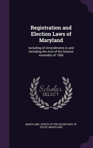 Registration and Election Laws of Maryland Including All Amendments to and Including the Acts of the General Assembly Of 1906