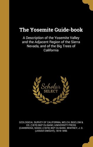 The Yosemite Guide-Book A Description of the Yosemite Valley and the Adjacent Region of the Sierra Nevada, and of the Big Trees of California