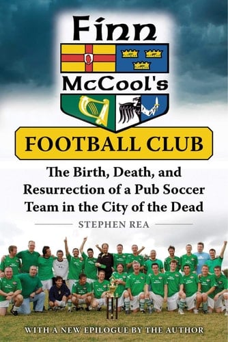 Finn McCool's Football Club The Birth, Death, and Resurrection of a Pub Soccer Team in the City of the Dead