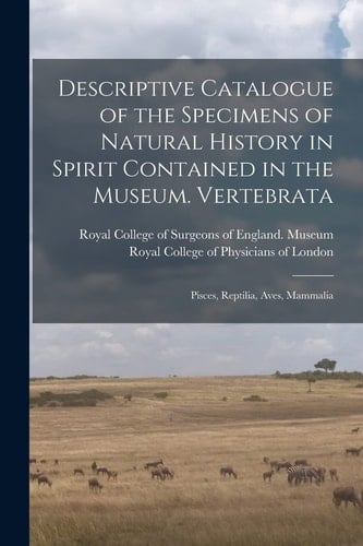 Descriptive Catalogue of the Specimens of Natural History in Spirit Contained in the Museum. Vertebrata Pisces, Reptilia, Aves, Mammalia