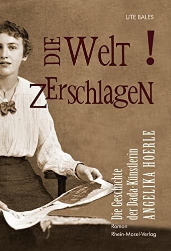 Die Welt zerschlagen die Geschichte der Dada-Künstlerin Angelika Hoerle ; Roman
