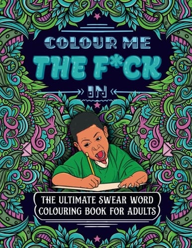 Colour Me The F*ck In: The Ultimate Swear Word Colouring Book For Adults - Full of Popular Memes, Humour & Sweary Life Quotes. Ideal for Adults ... Pages!: The Ultimate Sweary Colouring Book.