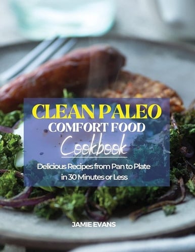 Clean Paleo Comfort Food Cookbook Delicious Recipes from Pan to Plate in 30 Minutes Or Less