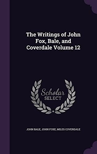 The Writings of John Fox, Bale, and Coverdale Volume 12