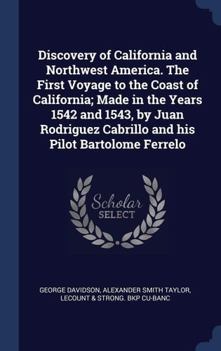 Discovery of California and Northwest America. The First Voyage to the Coast of California; Made in the Years 1542 and 1543, by Juan Rodriguez Cabrillo and His Pilot Bartolome Ferrelo