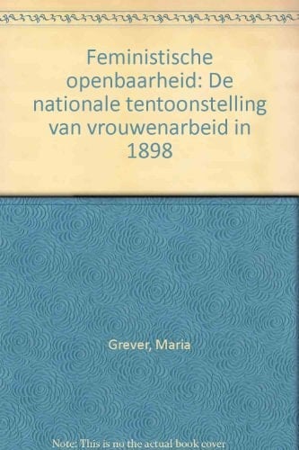 Feministische openbaarheid: De nationale tentoonstelling van vrouwenarbeid in 1898 (Dutch Edition)