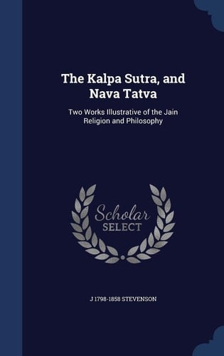 The Kalpa Sutra, and Nava Tatva Two Works Illustrative of the Jain Religion and Philosophy