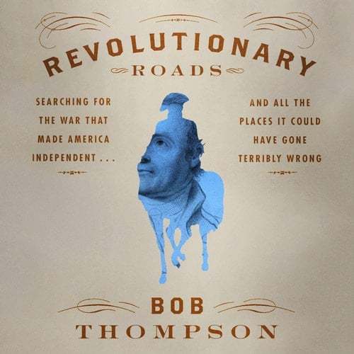 Revolutionary Roads: Searching for the War That Made America Independent...and All the Places It Could Have Gone Terribly Wrong