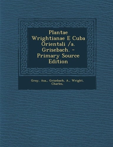 Plantae Wrightianae E Cuba Orientali /A. Grisebach. - Primary Source Edition