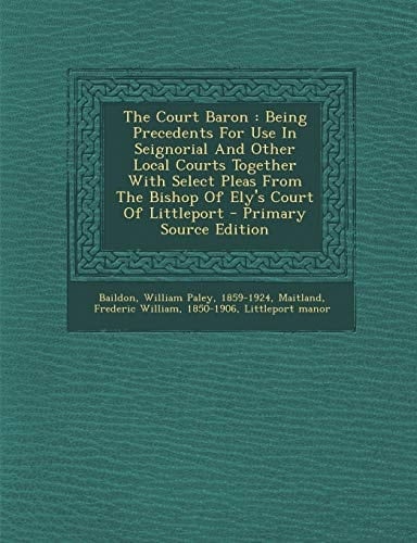 The Court Baron Being Precedents for Use in Seignorial and Other Local Courts Together with Select Pleas from the Bishop of Ely's Court of Littlepor