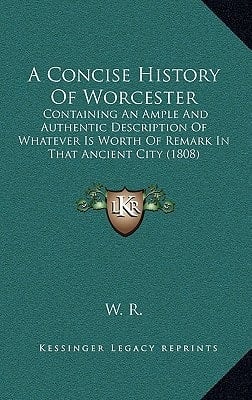 A Concise History Of Worcester: Containing An Ample And Authentic Description Of Whatever Is Worth Of Remark In That Ancient City (1808)