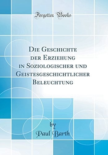 Die Geschichte Der Erziehung in Soziologischer Und Geistesgeschichtlicher Beleuchtung (Classic Reprint)