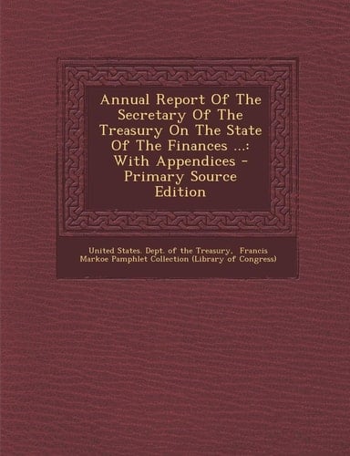 Annual Report of the Secretary of the Treasury on the State of the Finances ... With Appendices - Primary Source Edition