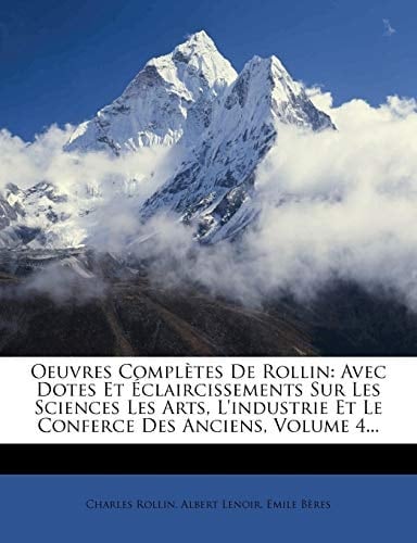 Oeuvres Completes de Rollin: Avec Dotes Et Eclaircissements Sur Les Sciences Les Arts, L'Industrie Et Le Conferce Des Anciens, Volume 4... (French Edition)