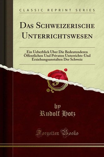 Das Schweizerische Unterrichtswesen Ein Ueberblick Über Die Bedeutenderen Öffentlichen Und Privaten Unterrichts-Und Erziehungsanstalten Der Schweiz (Classic Reprint)