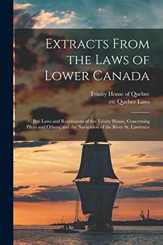 Extracts From the Laws of Lower Canada [microform] Bye Laws and Regulations of the Trinity House, Concerning Pilots and Others, and the Navigation of the River St. Lawrence