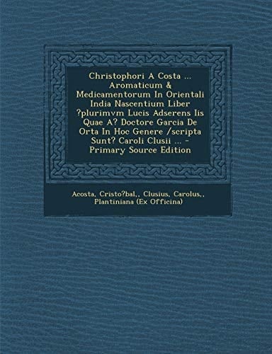 Christophori a Costa ... Aromaticum and Medicamentorum in Orientali India Nascentium Liber ?Plurimvm Lucis Adserens Iis Quae A? Doctore Garcia de Orta I