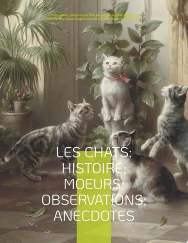 Les chats: Histoire; Moeurs; Observations; Anecdotes Avec les illustrations de Prosper Mérimée, Eugène Delacroix, Viollet-le-Duc, Edouard Manet, Prisse d'Avennes, Théodule Ribot, Charles Kreutzberger, Gottfried Mind, Hokusai, et l'intégralité des "Études sur la physionomie du chat" de Jean-Jacques Grandville (1840).