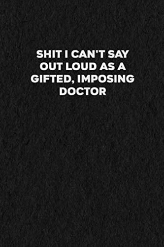 Shit I Can't Say Out Loud As A Gifted, Imposing Doctor: Funny Gag Line Notebook with Dated Header for Notes, Writing, Journaling