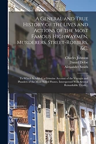 A General and True History of the Lives and Actions of the Most Famous Highwaymen, Murderers, Street-robbers, &c. To Which is Added, a Genuine Account of the Voyages and Plunders of the Most Noted Pirates. Interspersed With Several Remarkable Tryals...