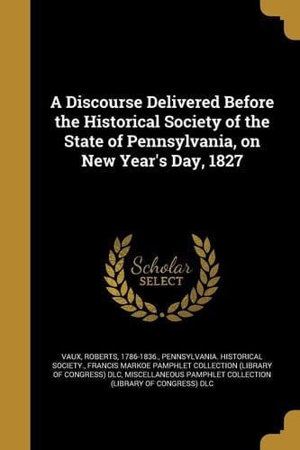 A Discourse Delivered Before the Historical Society of the State of Pennsylvania, on New Year's Day, 1827