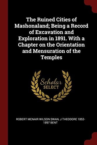 The Ruined Cities of Mashonaland; Being a Record of Excavation and Exploration in 1891. With a Chapter on the Orientation and Mensuration of the Temples