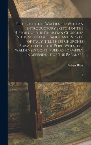 History of the Waldenses With an Introductory Sketch of the History of the Christian Churches in the South of France and North of Italy, Till These Churches Submitted to the Pope, When the Waldenses Continued As Formerly Independent of the Papal See: 1