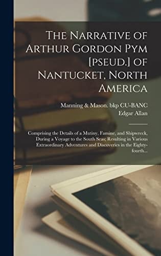 The Narrative of Arthur Gordon Pym [pseud. ] of Nantucket, North America Comprising the Details of a Mutiny, Famine, and Shipwreck, During a Voyage to the South Seas; Resulting in Various Extraordinary Adventures and Discoveries in the Eighty-Fourth...
