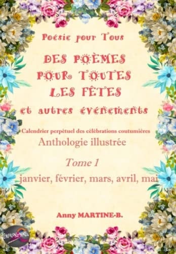 Poésie pour Tous DES POÈMES POUR TOUTES LES FÊTES et autres événements Calendrier perpétuel des célébrations coutumières anthologie illustrée Tome 1 janvier, février, mars, avril, mai