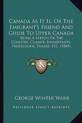 Canada As It Is, Or The Emigrant's Friend And Guide To Upper Canada: Being A Sketch Of The Country, Climate, Inhabitants, Professions, Trades, Etc. (1849)