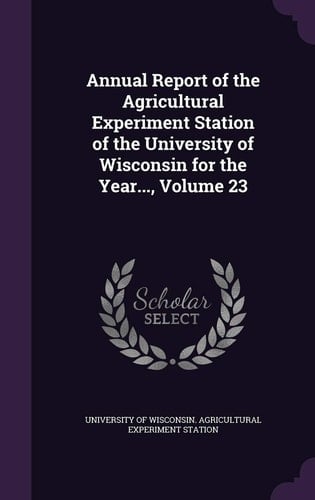 Annual Report of the Agricultural Experiment Station of the University of Wisconsin for the Year... , Volume 23