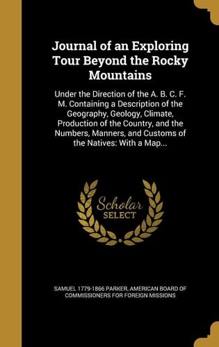 Journal of an Exploring Tour Beyond the Rocky Mountains Under the Direction of the A. B. C. F. M. Containing a Description of the Geography, Geology, Climate, Production of the Country, and the Numbers, Manners, and Customs of the Natives: With a Map...