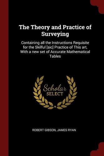 The Theory and Practice of Surveying Containing All the Instructions Requisite for the Skilful [Sic] Practice of This Art, with a New Set of Accurate Mathematical Tables
